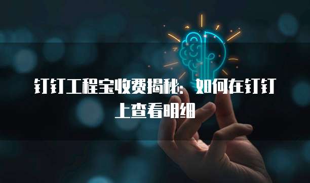 钉钉工程宝收费揭秘:如何在钉钉上查看明细
