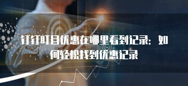 钉钉盯目优惠在哪里看到记录：如何轻松找到优惠记录