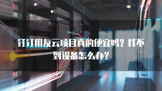 钉钉用友云项目真的便宜吗？找不到设备怎么办？