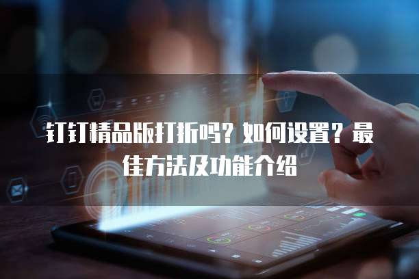 钉钉精品版打折吗？如何设置？最佳方法及功能介绍