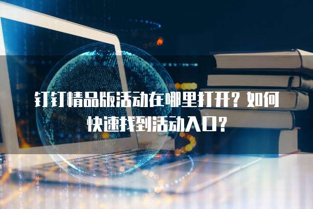 钉钉精品版活动在哪里打开？如何快速找到活动入口？