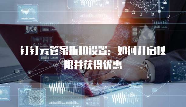 钉钉云管家折扣设置:如何开启权限并获得优惠