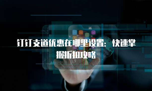 钉钉支道优惠在哪里设置：快速掌握折扣攻略