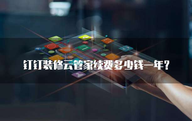 钉钉装修云管家续费多少钱一年?