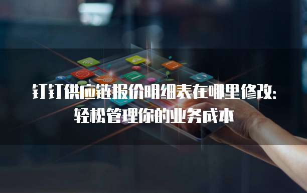 钉钉供应链报价明细表在哪里修改：轻松管理你的业务成本