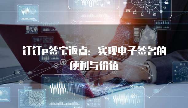 钉钉e签宝返点:实现电子签名的便利与价值