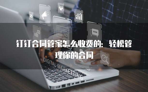 钉钉合同管家怎么收费的：轻松管理你的合同