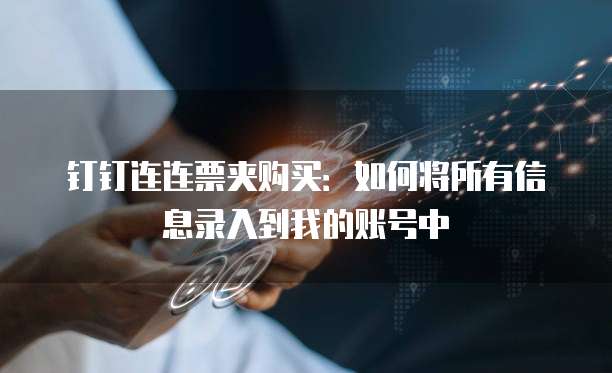 钉钉连连票夹购买：如何将所有信息录入到我的账号中