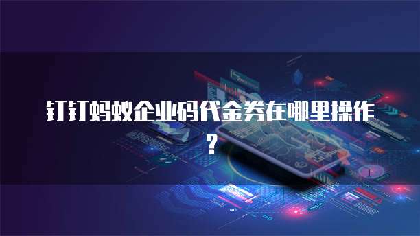 钉钉蚂蚁企业码代金券在哪里操作？