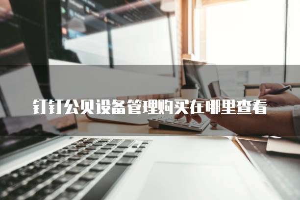 钉钉公贝设备管理购买在哪里查看