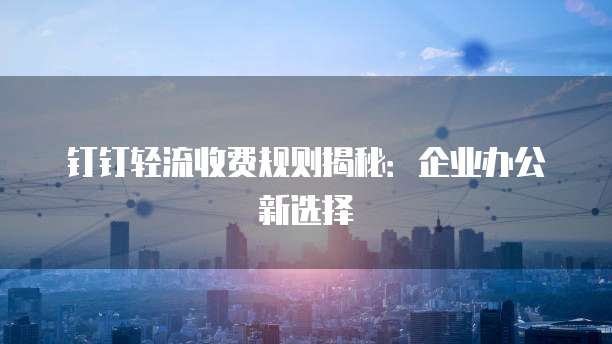 钉钉轻流收费规则揭秘：企业办公新选择