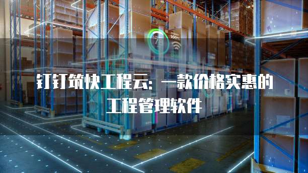 钉钉筑快工程云: 一款价格实惠的工程管理软件