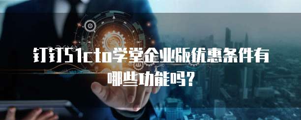 钉钉51cto学堂企业版优惠条件有哪些功能吗？