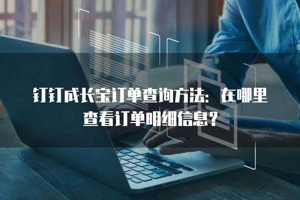 钉钉成长宝订单查询方法:在哪里查看订单明细信息?
