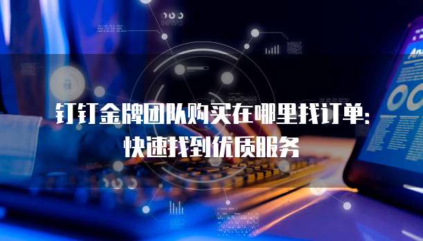 钉钉金牌团队购买在哪里找订单:快速找到优质服务