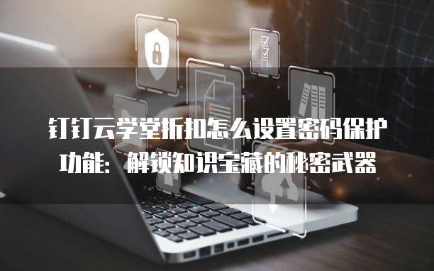钉钉云学堂折扣怎么设置密码保护功能:解锁知识宝藏的秘密武器