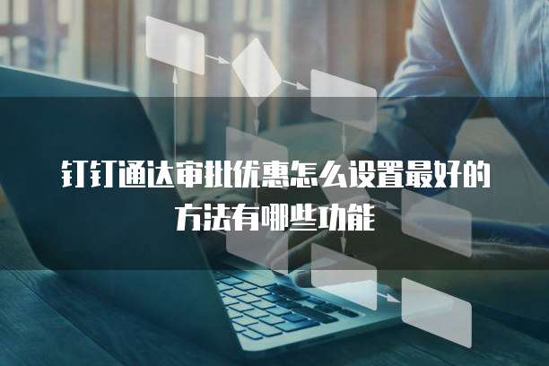 钉钉通达审批优惠怎么设置最好的方法有哪些功能