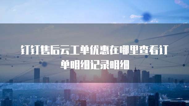 钉钉售后云工单优惠在哪里查看订单明细记录明细