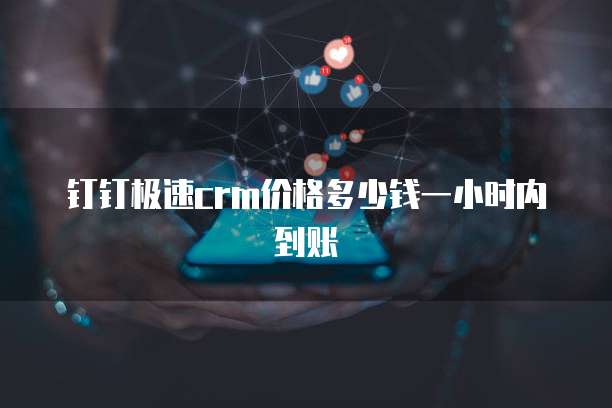 钉钉极速crm价格多少钱一小时内到账