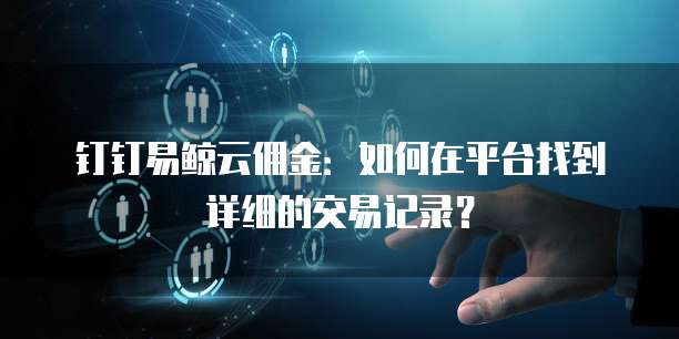 钉钉易鲸云佣金:如何在平台找到详细的交易记录?