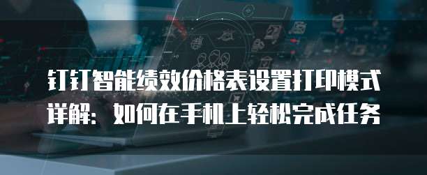 钉钉智能绩效价格表设置打印模式详解：如何在手机上轻松完成任务