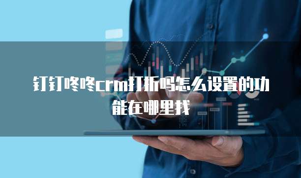 钉钉咚咚crm打折吗怎么设置的功能在哪里找