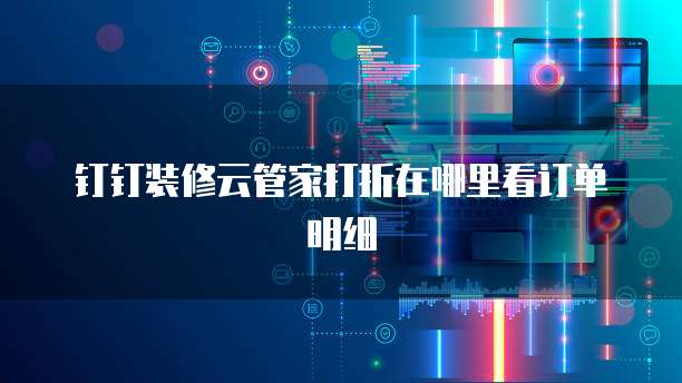 钉钉装修云管家打折在哪里看订单明细