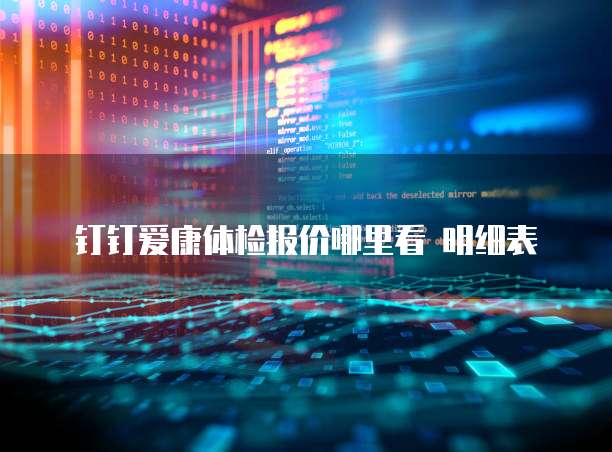 钉钉爱康体检报价哪里看 明细表