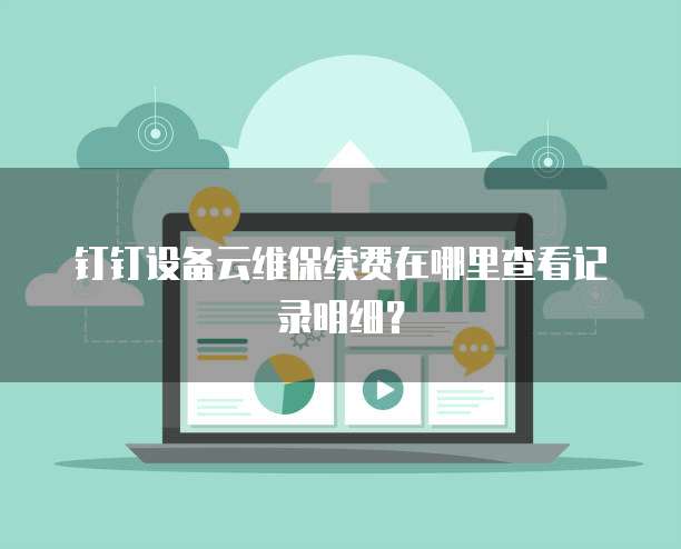 钉钉设备云维保续费在哪里查看记录明细？
