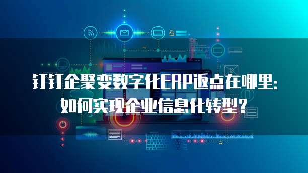 钉钉企聚变数字化ERP返点在哪里:如何实现企业信息化转型?