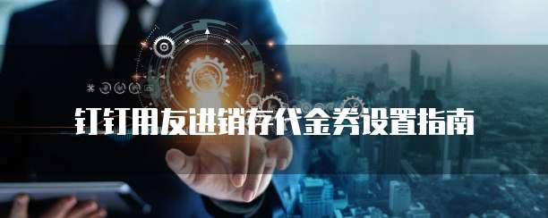 钉钉用友进销存代金券设置指南