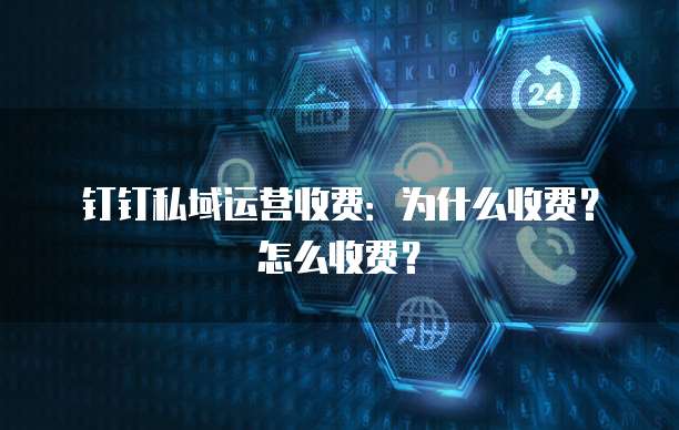 钉钉私域运营收费：为什么收费？怎么收费？