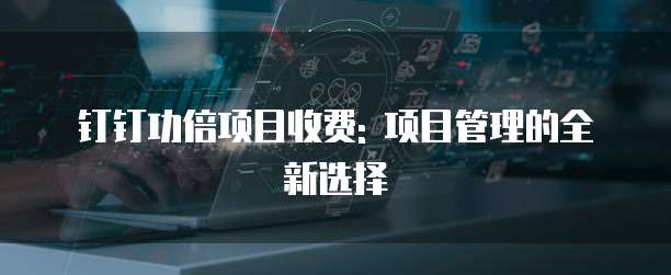 钉钉功倍项目收费: 项目管理的全新选择