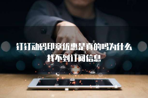 钉钉动码印章优惠是真的吗为什么找不到订阅信息