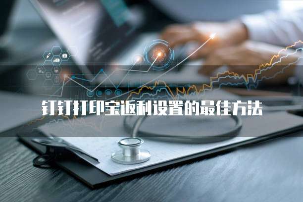 钉钉打印宝返利设置的最佳方法