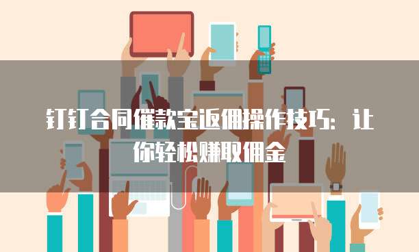 钉钉合同催款宝返佣操作技巧:让你轻松赚取佣金