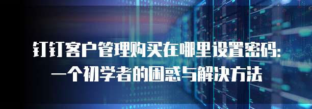 钉钉客户管理购买在哪里设置密码:一个初学者的困惑与解决方法