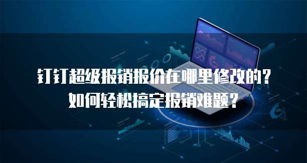 钉钉超级报销报价在哪里修改的?如何轻松搞定报销难题?