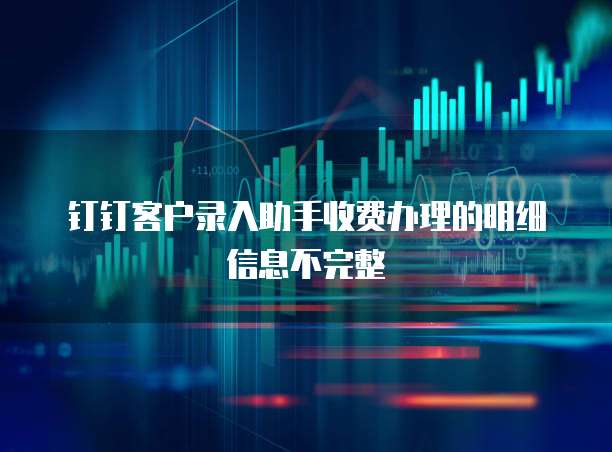 钉钉客户录入助手收费办理的明细信息不完整