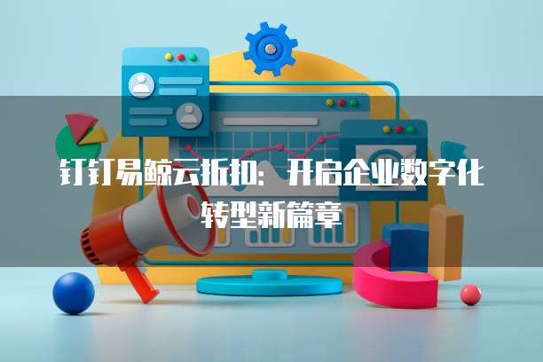 钉钉易鲸云折扣:开启企业数字化转型新篇章