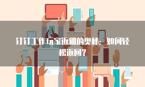 钉钉工作玩家返佣的奥秘：如何轻松返回？