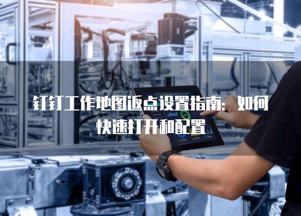 钉钉工作地图返点设置指南：如何快速打开和配置