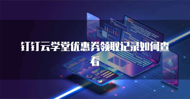 钉钉云学堂优惠券领取记录如何查看