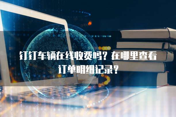 钉钉车辆在线收费吗?在哪里查看订单明细记录?