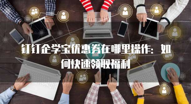 钉钉企学宝优惠券在哪里操作:如何快速领取福利