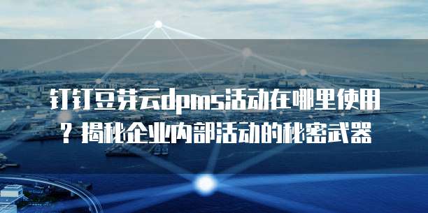 钉钉豆芽云dpms活动在哪里使用?揭秘企业内部活动的秘密武器