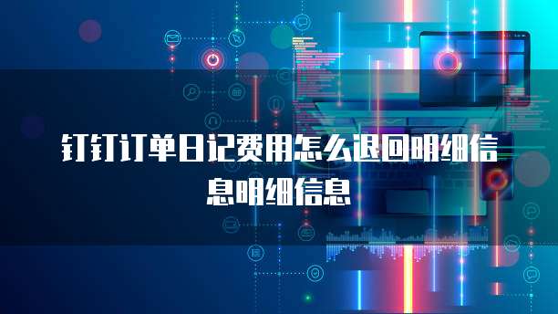 钉钉订单日记费用怎么退回明细信息明细信息