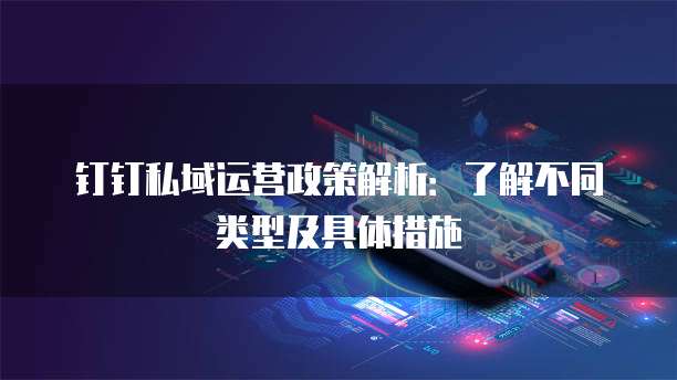 钉钉私域运营政策解析：了解不同类型及具体措施