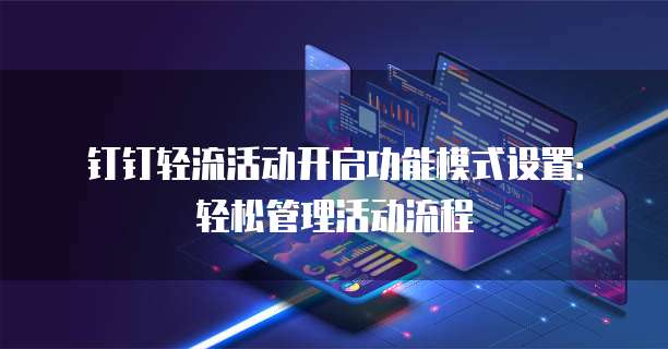 钉钉轻流活动开启功能模式设置:轻松管理活动流程