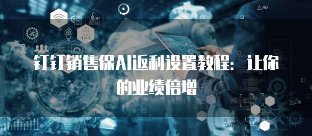 钉钉销售保AI返利设置教程:让你的业绩倍增
